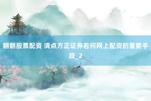 翻翻股票配资 清点方正证券若何网上配资的重要手段_2
