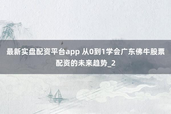 最新实盘配资平台app 从0到1学会广东佛牛股票配资的未来趋势_2