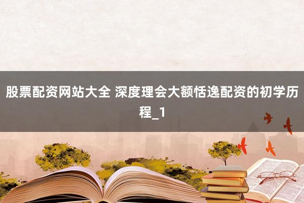股票配资网站大全 深度理会大额恬逸配资的初学历程_1