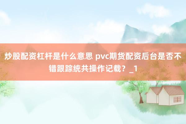炒股配资杠杆是什么意思 pvc期货配资后台是否不错跟踪统共操作记载？_1