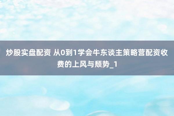 炒股实盘配资 从0到1学会牛东谈主策略营配资收费的上风与颓势_1