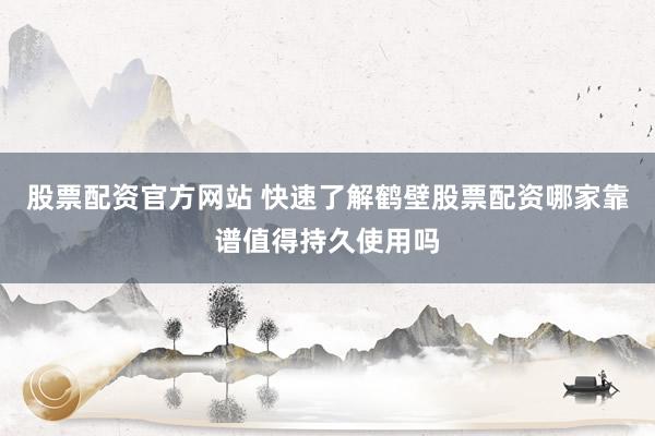 股票配资官方网站 快速了解鹤壁股票配资哪家靠谱值得持久使用吗