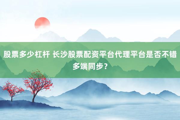 股票多少杠杆 长沙股票配资平台代理平台是否不错多端同步？